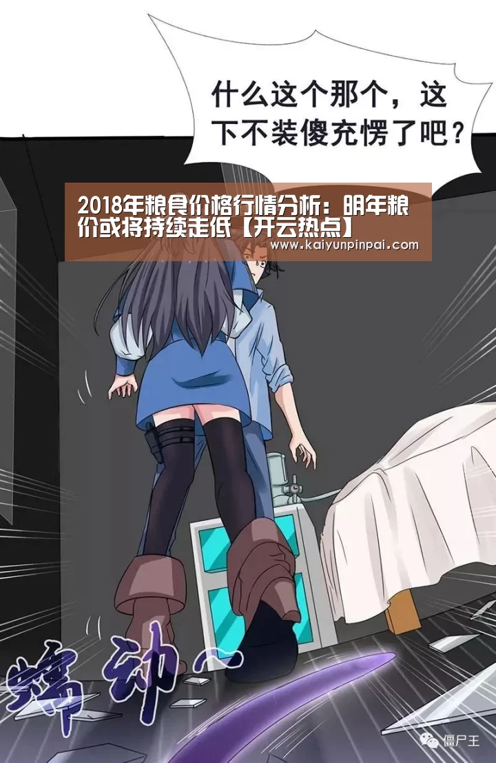 2018年粮食价格行情分析:明年粮价或将持续走低【开云热点】(图1) 开云品牌