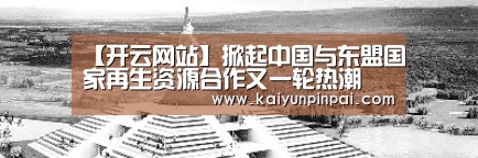 【开云网站】掀起中国与东盟国家再生资源合作又一轮热潮 ——“一带一路”固体废物管理和资源循环利用能力建设活动在深圳举行(图4) 开云品牌