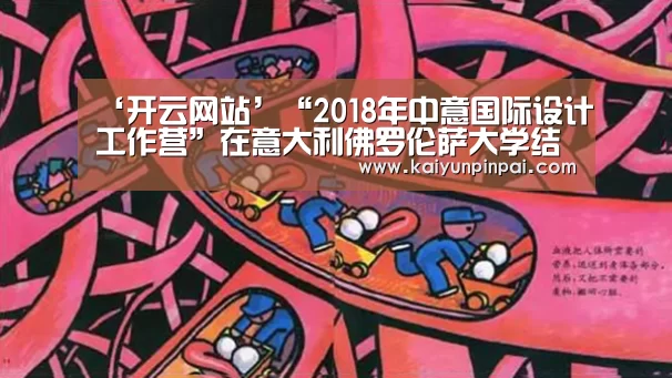 ‘开云网站’“2018年中意国际设计工作营”在意大利佛罗伦萨大学结营(图2) 开云品牌