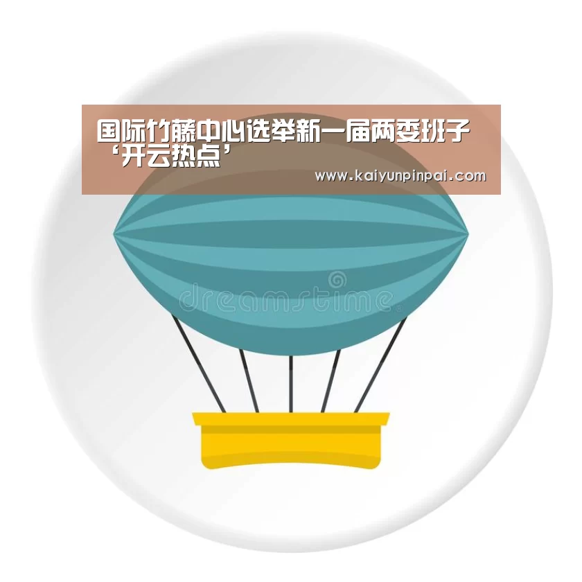 国际竹藤中心选举新一届两委班子‘开云热点’(图1) 开云推荐