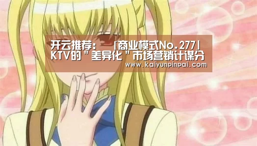 开云推荐:
「商业模式No.277」KTV的"差异化"市场营销计谋分析(图1) 开云网站
