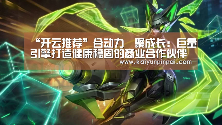 “开云推荐”合动力﹒聚成长:巨量引擎打造健康稳固的商业合作伙伴生态(图3) 开云推荐