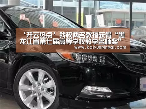 ‘开云热点’我校两名教授获得“黑龙江省第七届高等学校教学名师奖”称号(图1) 开云热点