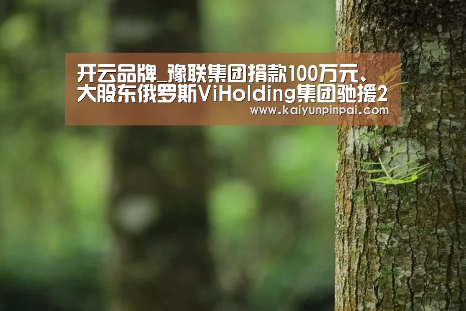 开云品牌_豫联集团捐款100万元、大股东俄罗斯ViHolding集团驰援21万套防疫物品 助力打赢疫情防控阻击战(图1) 开云品牌