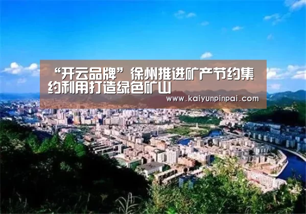 “开云品牌”徐州推进矿产节约集约利用打造绿色矿山(图4) 开云推荐