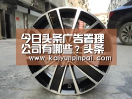 今日头条广告署理公司有哪些?头条的广告署理服务商哪家强?|开云热点(图1) 开云品牌