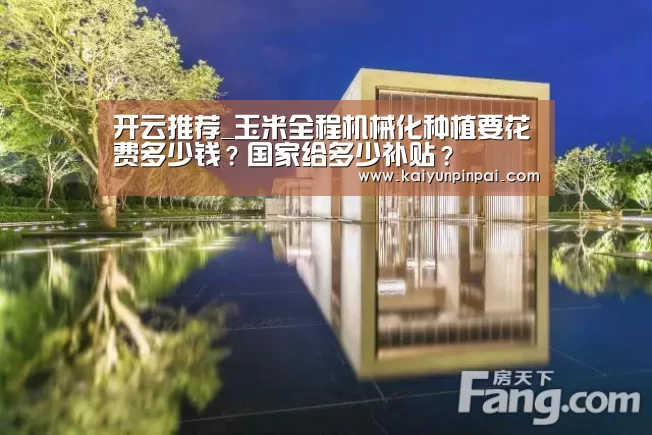 开云推荐_玉米全程机械化种植要花费多少钱?国家给多少补贴?(图3) 开云热点