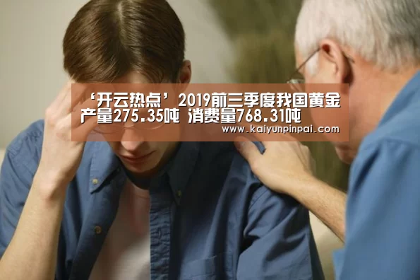 ‘开云热点’2019前三季度我国黄金产量275.35吨 消费量768.31吨(图1) 开云网站