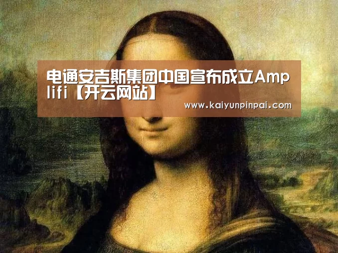 电通安吉斯集团中国宣布成立Amplifi【开云网站】(图2) 开云网站